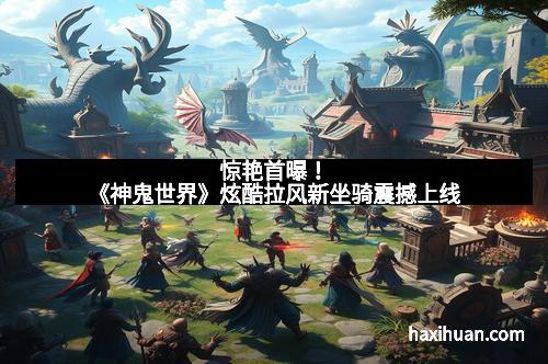 惊艳首曝！《神鬼世界》炫酷拉风新坐骑震撼上线