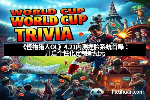 《怪物猎人OL》4.21内测捏脸系统首曝：开启个性化定制新纪元